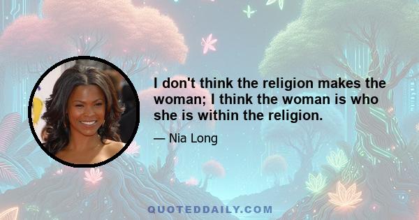 I don't think the religion makes the woman; I think the woman is who she is within the religion.