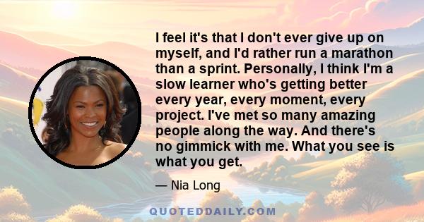 I feel it's that I don't ever give up on myself, and I'd rather run a marathon than a sprint. Personally, I think I'm a slow learner who's getting better every year, every moment, every project. I've met so many amazing 