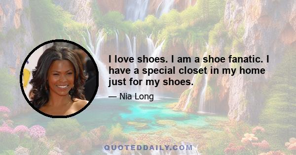 I love shoes. I am a shoe fanatic. I have a special closet in my home just for my shoes.