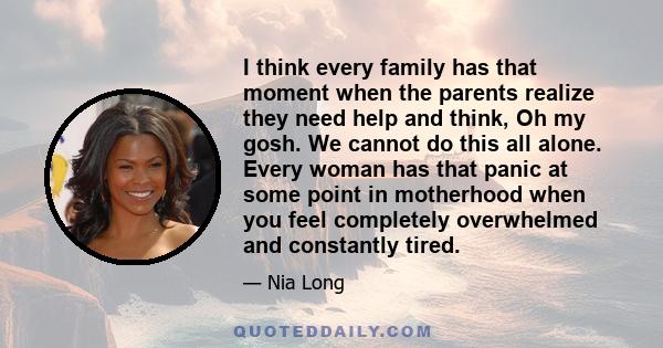 I think every family has that moment when the parents realize they need help and think, Oh my gosh. We cannot do this all alone. Every woman has that panic at some point in motherhood when you feel completely