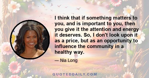 I think that if something matters to you, and is important to you, then you give it the attention and energy it deserves. So, I don't look upon it as a price, but as an opportunity to influence the community in a