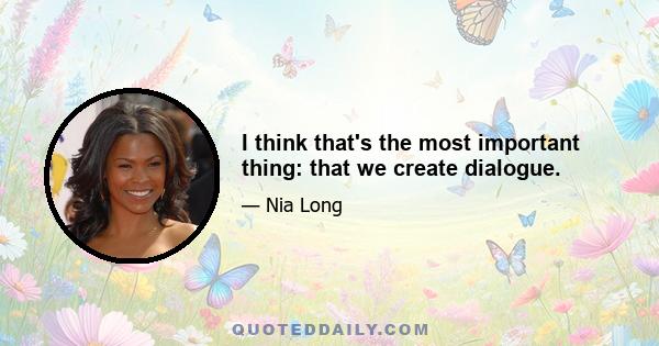 I think that's the most important thing: that we create dialogue.