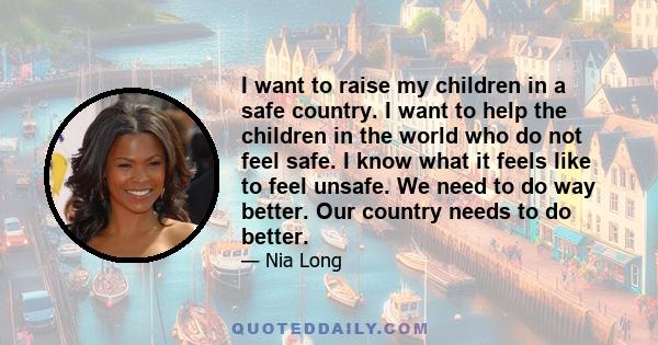 I want to raise my children in a safe country. I want to help the children in the world who do not feel safe. I know what it feels like to feel unsafe. We need to do way better. Our country needs to do better.