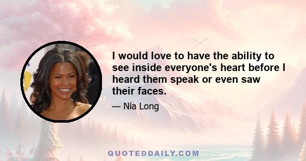 I would love to have the ability to see inside everyone's heart before I heard them speak or even saw their faces.