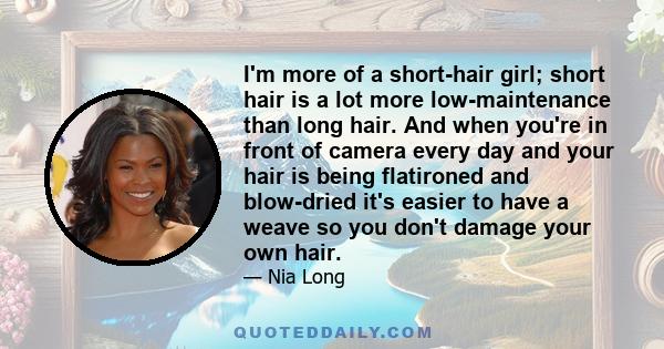 I'm more of a short-hair girl; short hair is a lot more low-maintenance than long hair. And when you're in front of camera every day and your hair is being flatironed and blow-dried it's easier to have a weave so you