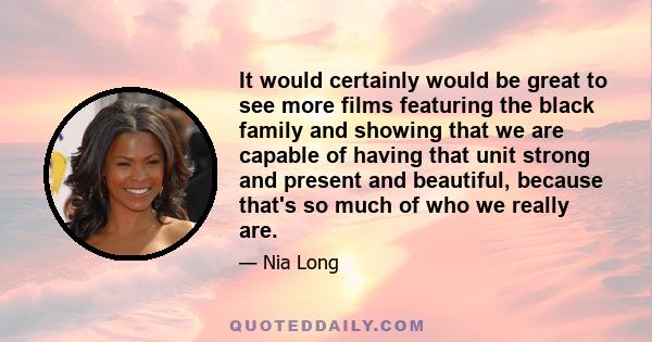 It would certainly would be great to see more films featuring the black family and showing that we are capable of having that unit strong and present and beautiful, because that's so much of who we really are.