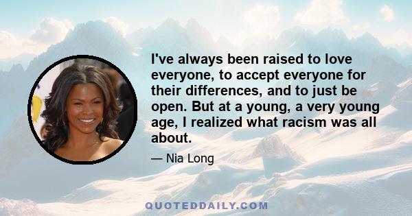 I've always been raised to love everyone, to accept everyone for their differences, and to just be open. But at a young, a very young age, I realized what racism was all about.