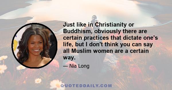 Just like in Christianity or Buddhism, obviously there are certain practices that dictate one's life, but I don't think you can say all Muslim women are a certain way.