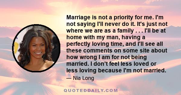 Marriage is not a priority for me. I'm not saying I'll never do it. It's just not where we are as a family . . . I'll be at home with my man, having a perfectly loving time, and I'll see all these comments on some site