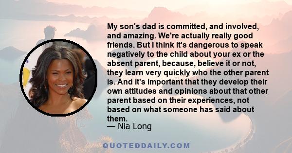 My son's dad is committed, and involved, and amazing. We're actually really good friends. But I think it's dangerous to speak negatively to the child about your ex or the absent parent, because, believe it or not, they