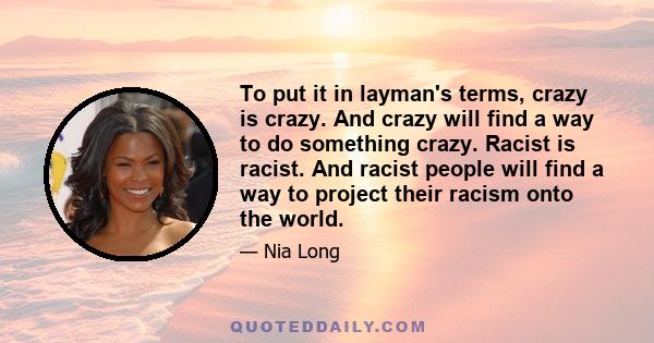 To put it in layman's terms, crazy is crazy. And crazy will find a way to do something crazy. Racist is racist. And racist people will find a way to project their racism onto the world.