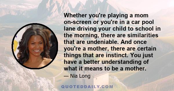 Whether you're playing a mom on-screen or you're in a car pool lane driving your child to school in the morning, there are similarities that are undeniable. And once you're a mother, there are certain things that are