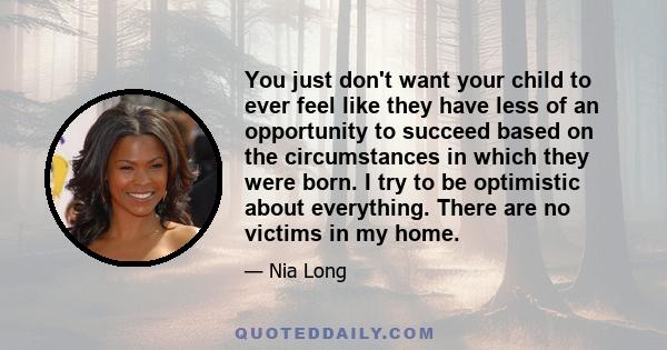 You just don't want your child to ever feel like they have less of an opportunity to succeed based on the circumstances in which they were born. I try to be optimistic about everything. There are no victims in my home.