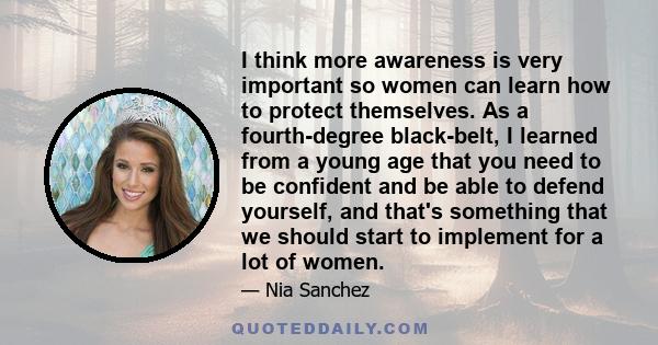 I think more awareness is very important so women can learn how to protect themselves. As a fourth-degree black-belt, I learned from a young age that you need to be confident and be able to defend yourself, and that's