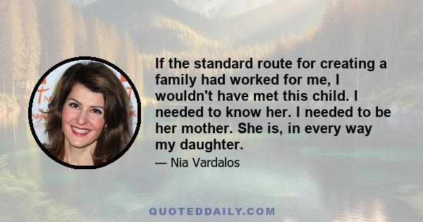 If the standard route for creating a family had worked for me, I wouldn't have met this child. I needed to know her. I needed to be her mother. She is, in every way my daughter.