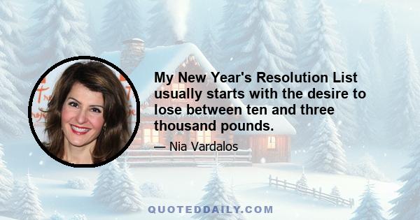 My New Year's Resolution List usually starts with the desire to lose between ten and three thousand pounds.