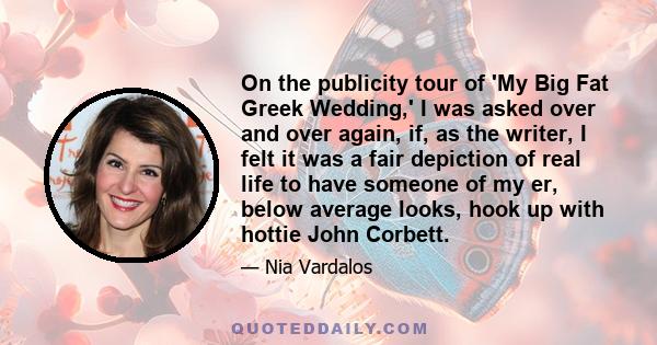 On the publicity tour of 'My Big Fat Greek Wedding,' I was asked over and over again, if, as the writer, I felt it was a fair depiction of real life to have someone of my er, below average looks, hook up with hottie