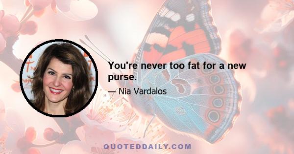 You're never too fat for a new purse.