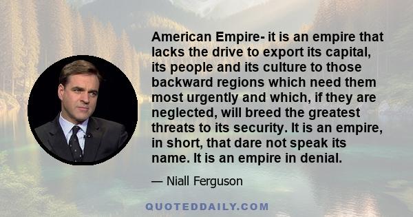 American Empire- it is an empire that lacks the drive to export its capital, its people and its culture to those backward regions which need them most urgently and which, if they are neglected, will breed the greatest