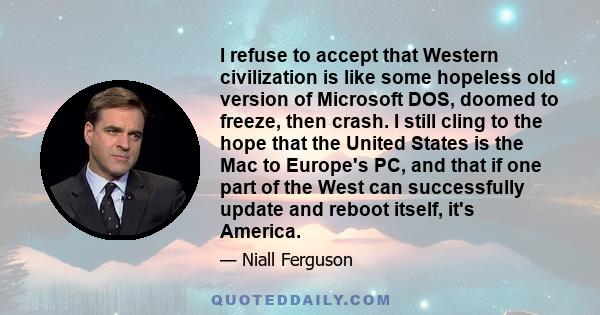 I refuse to accept that Western civilization is like some hopeless old version of Microsoft DOS, doomed to freeze, then crash. I still cling to the hope that the United States is the Mac to Europe's PC, and that if one