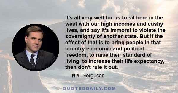 It's all very well for us to sit here in the west with our high incomes and cushy lives, and say it's immoral to violate the sovereignty of another state. But if the effect of that is to bring people in that country