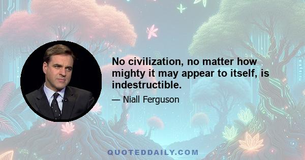 No civilization, no matter how mighty it may appear to itself, is indestructible.