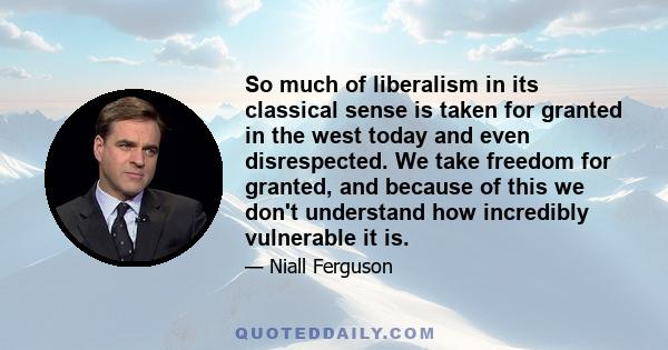 So much of liberalism in its classical sense is taken for granted in the west today and even disrespected. We take freedom for granted, and because of this we don't understand how incredibly vulnerable it is.