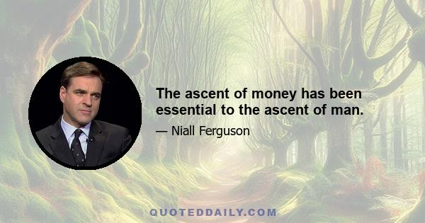 The ascent of money has been essential to the ascent of man.