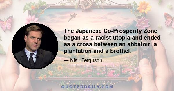 The Japanese Co-Prosperity Zone began as a racist utopia and ended as a cross between an abbatoir, a plantation and a brothel.