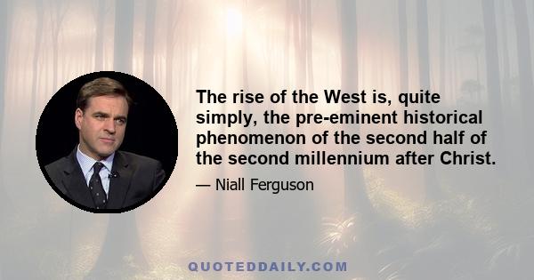 The rise of the West is, quite simply, the pre-eminent historical phenomenon of the second half of the second millennium after Christ.