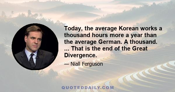 Today, the average Korean works a thousand hours more a year than the average German. A thousand. ... That is the end of the Great Divergence.