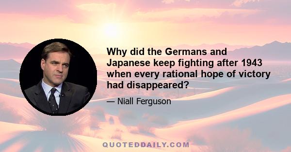 Why did the Germans and Japanese keep fighting after 1943 when every rational hope of victory had disappeared?