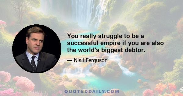 You really struggle to be a successful empire if you are also the world's biggest debtor.