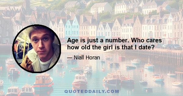 Age is just a number. Who cares how old the girl is that I date?