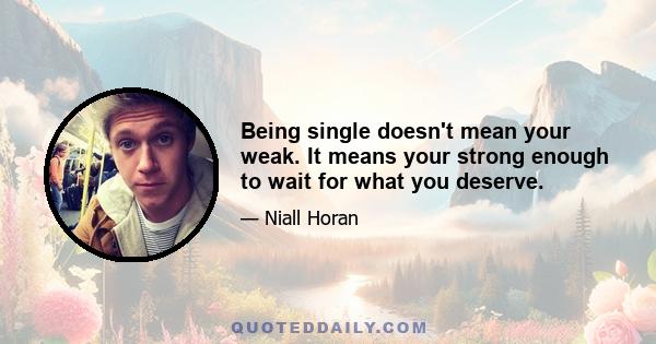 Being single doesn't mean your weak. It means your strong enough to wait for what you deserve.