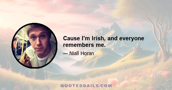 Cause I'm Irish, and everyone remembers me.