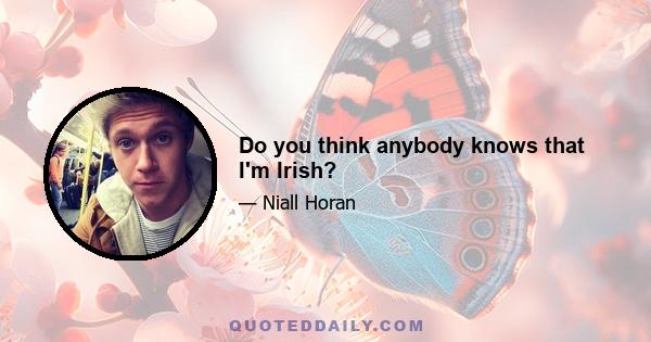 Do you think anybody knows that I'm Irish?