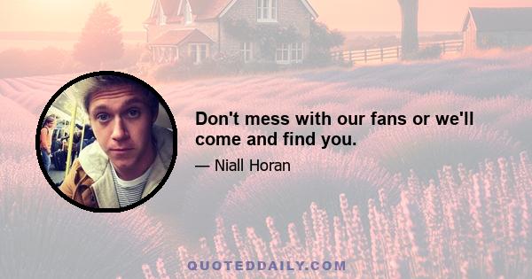 Don't mess with our fans or we'll come and find you.