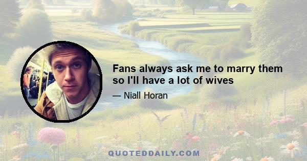 Fans always ask me to marry them so I'll have a lot of wives