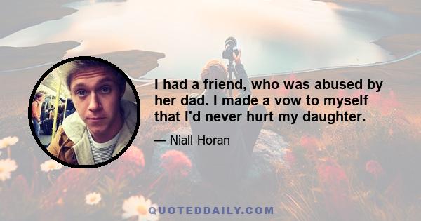 I had a friend, who was abused by her dad. I made a vow to myself that I'd never hurt my daughter.