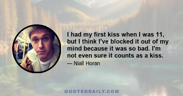 I had my first kiss when I was 11, but I think I've blocked it out of my mind because it was so bad. I'm not even sure it counts as a kiss.