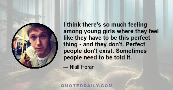 I think there's so much feeling among young girls where they feel like they have to be this perfect thing - and they don't. Perfect people don't exist. Sometimes people need to be told it.