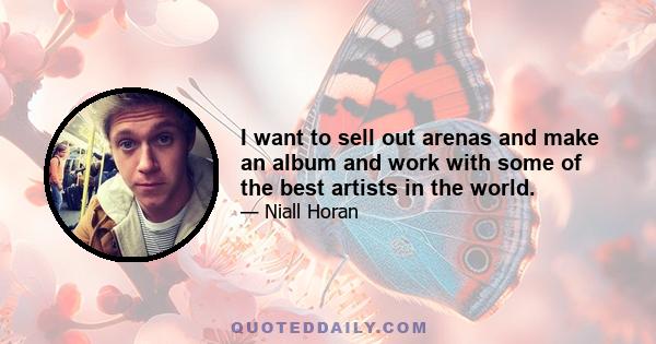 I want to sell out arenas and make an album and work with some of the best artists in the world.