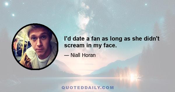 I'd date a fan as long as she didn't scream in my face.