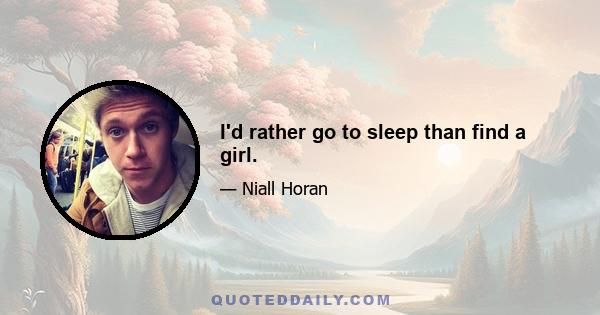 I'd rather go to sleep than find a girl.