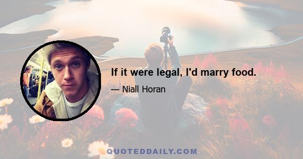 If it were legal, I'd marry food.