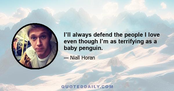 I’ll always defend the people I love even though I’m as terrifying as a baby penguin.