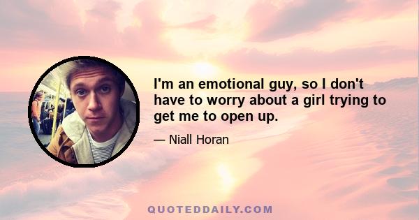 I'm an emotional guy, so I don't have to worry about a girl trying to get me to open up.