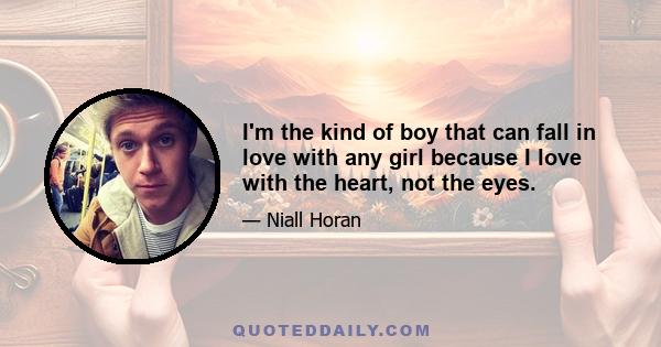 I'm the kind of boy that can fall in love with any girl because I love with the heart, not the eyes.