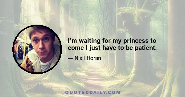 I’m waiting for my princess to come I just have to be patient.